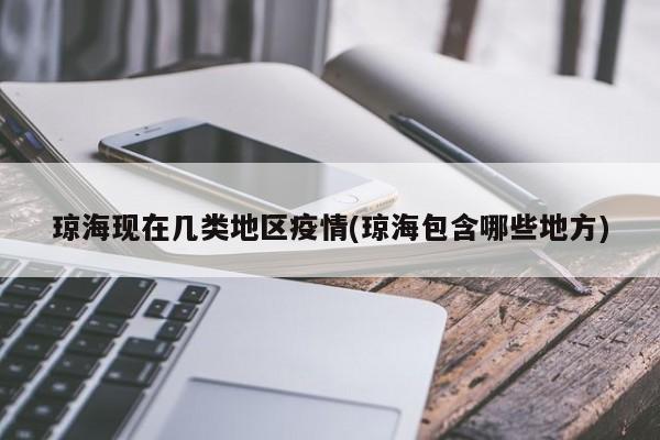 琼海现在几类地区疫情(琼海包含哪些地方)