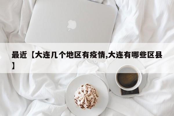 最近【大连几个地区有疫情,大连有哪些区县】