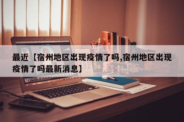 最近【宿州地区出现疫情了吗,宿州地区出现疫情了吗最新消息】
