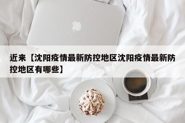 近来【沈阳疫情最新防控地区沈阳疫情最新防控地区有哪些】