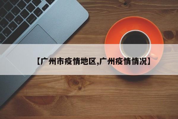 【广州市疫情地区,广州疫情情况】