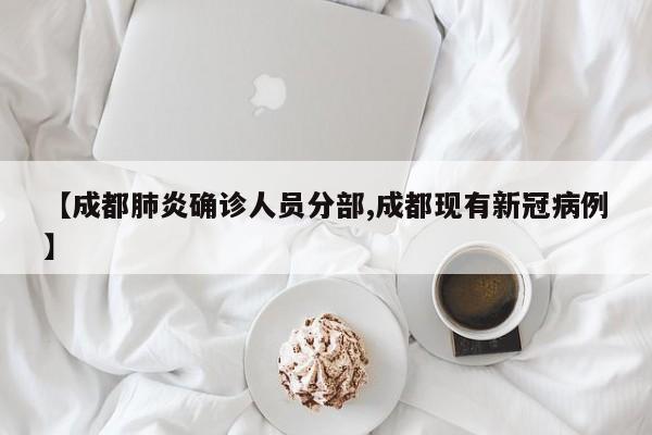 【成都肺炎确诊人员分部,成都现有新冠病例】