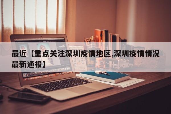 最近【重点关注深圳疫情地区,深圳疫情情况最新通报】