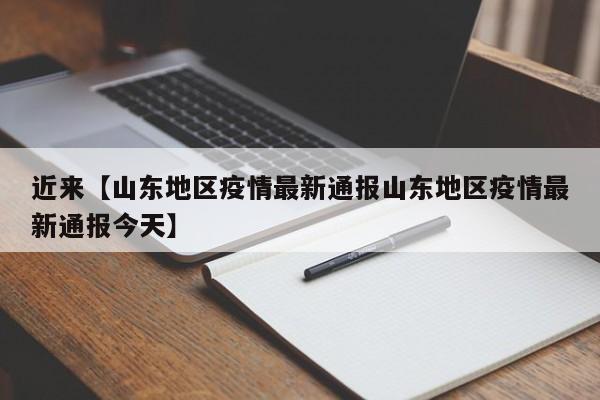 近来【山东地区疫情最新通报山东地区疫情最新通报今天】