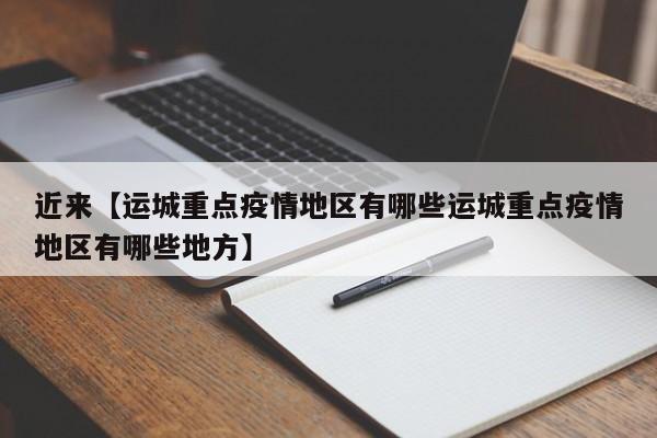 近来【运城重点疫情地区有哪些运城重点疫情地区有哪些地方】