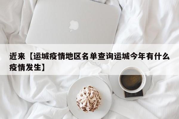 近来【运城疫情地区名单查询运城今年有什么疫情发生】
