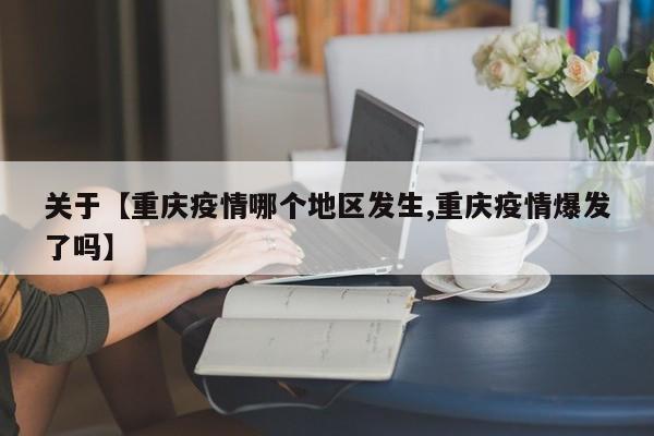 关于【重庆疫情哪个地区发生,重庆疫情爆发了吗】
