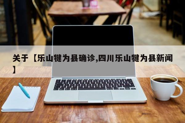 关于【乐山犍为县确诊,四川乐山犍为县新闻】
