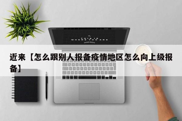 近来【怎么跟别人报备疫情地区怎么向上级报备】