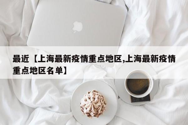 最近【上海最新疫情重点地区,上海最新疫情重点地区名单】