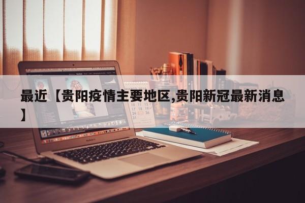 最近【贵阳疫情主要地区,贵阳新冠最新消息】