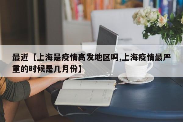 最近【上海是疫情高发地区吗,上海疫情最严重的时候是几月份】