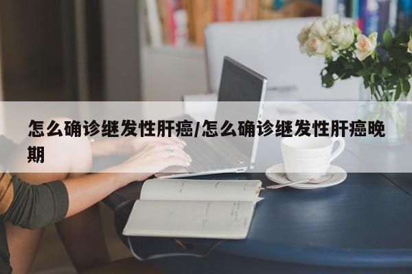 怎么确诊继发性肝癌/怎么确诊继发性肝癌晚期