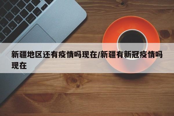 新疆地区还有疫情吗现在/新疆有新冠疫情吗现在