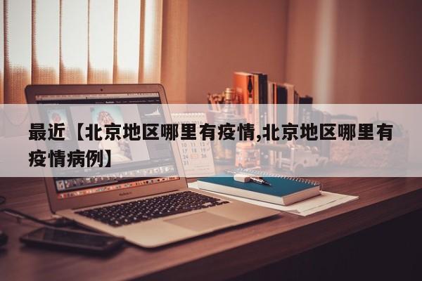 最近【北京地区哪里有疫情,北京地区哪里有疫情病例】