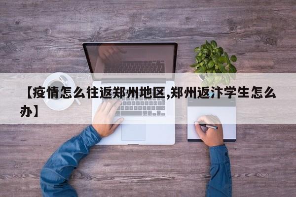 【疫情怎么往返郑州地区,郑州返汴学生怎么办】