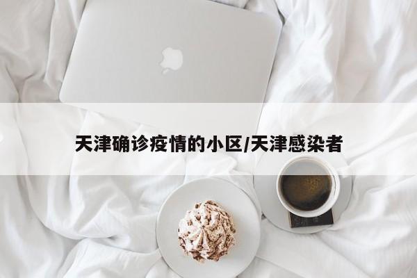 天津确诊疫情的小区/天津感染者