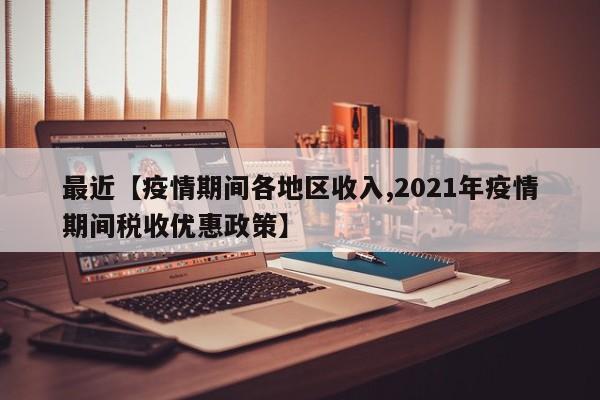 最近【疫情期间各地区收入,2021年疫情期间税收优惠政策】