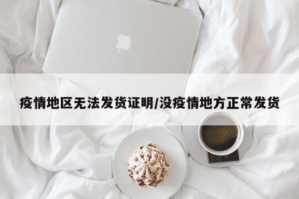 疫情地区无法发货证明/没疫情地方正常发货