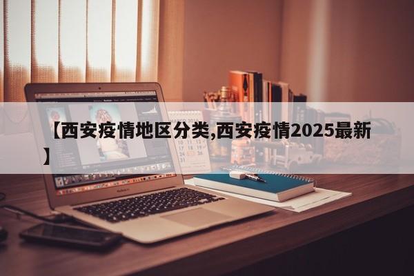 【西安疫情地区分类,西安疫情2025最新】
