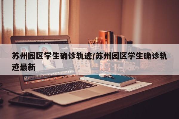 苏州园区学生确诊轨迹/苏州园区学生确诊轨迹最新