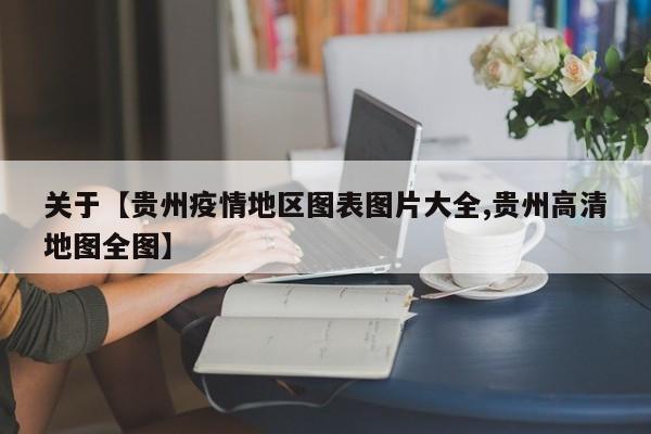 关于【贵州疫情地区图表图片大全,贵州高清地图全图】