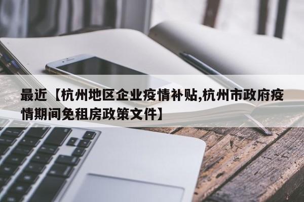 最近【杭州地区企业疫情补贴,杭州市政府疫情期间免租房政策文件】