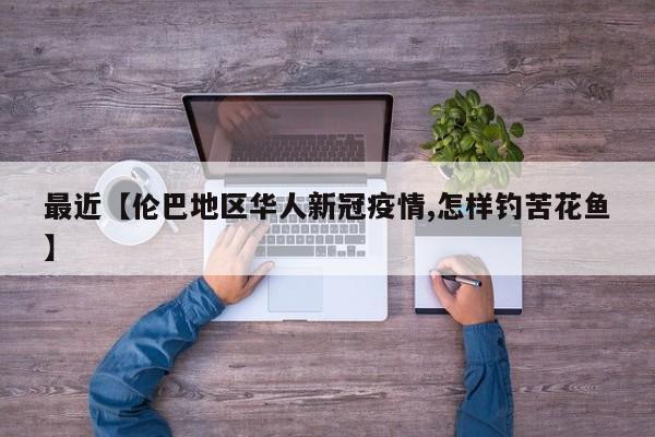 最近【伦巴地区华人新冠疫情,怎样钓苦花鱼】