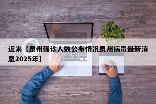 近来【泉州确诊人数公布情况泉州病毒最新消息2025年】