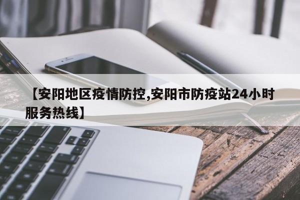 【安阳地区疫情防控,安阳市防疫站24小时服务热线】
