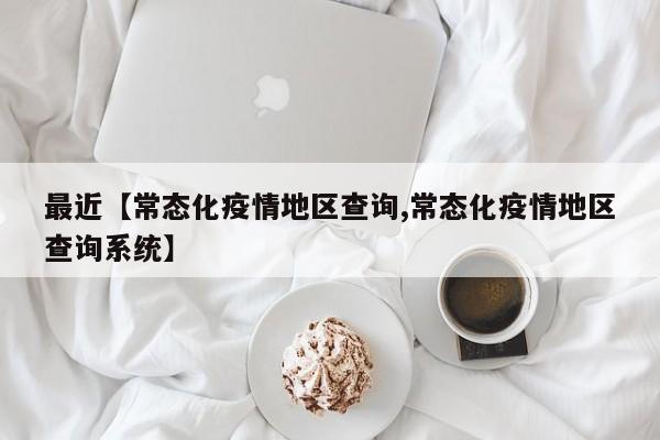 最近【常态化疫情地区查询,常态化疫情地区查询系统】