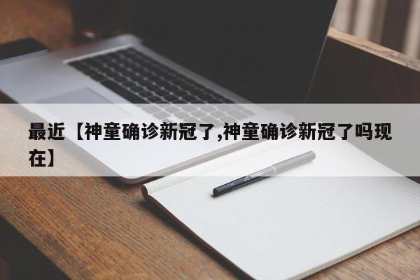 最近【神童确诊新冠了,神童确诊新冠了吗现在】