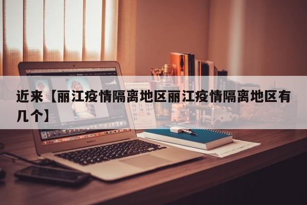 近来【丽江疫情隔离地区丽江疫情隔离地区有几个】
