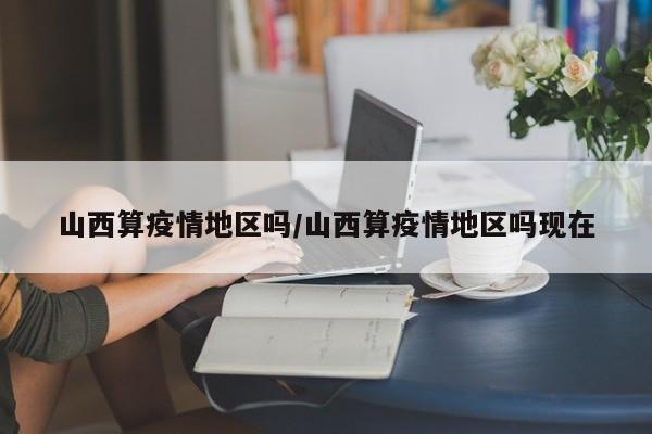 山西算疫情地区吗/山西算疫情地区吗现在