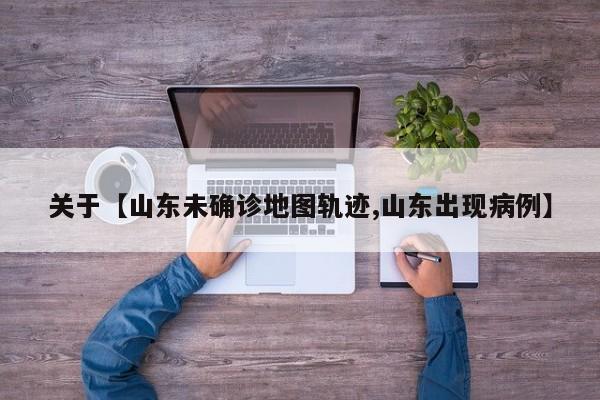 关于【山东未确诊地图轨迹,山东出现病例】
