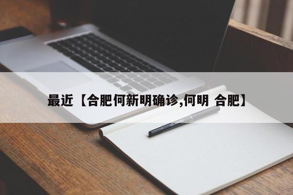 最近【合肥何新明确诊,何明 合肥】
