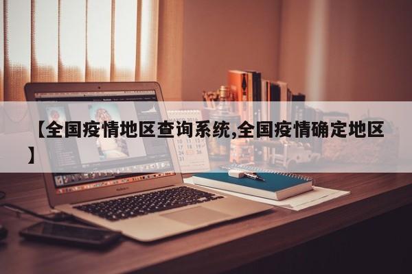 【全国疫情地区查询系统,全国疫情确定地区】