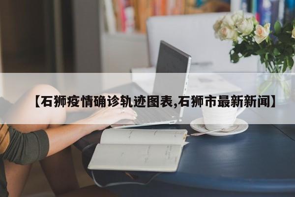 【石狮疫情确诊轨迹图表,石狮市最新新闻】