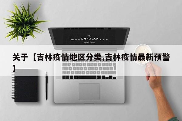 关于【吉林疫情地区分类,吉林疫情最新预警】