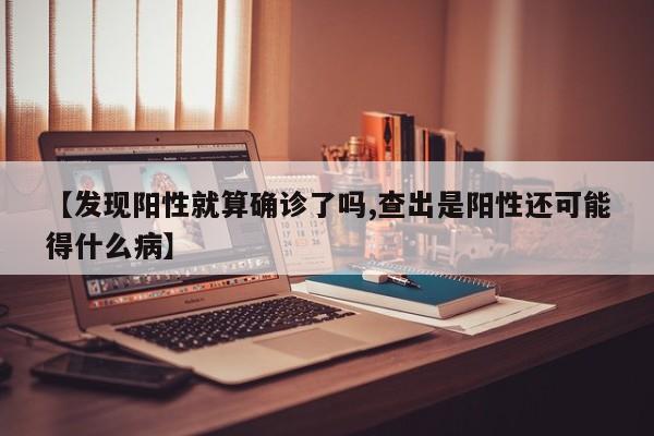 【发现阳性就算确诊了吗,查出是阳性还可能得什么病】