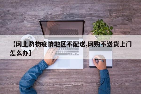 【网上购物疫情地区不配送,网购不送货上门怎么办】