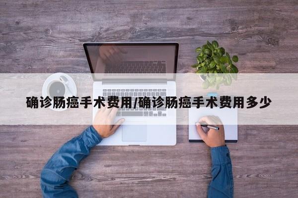 确诊肠癌手术费用/确诊肠癌手术费用多少