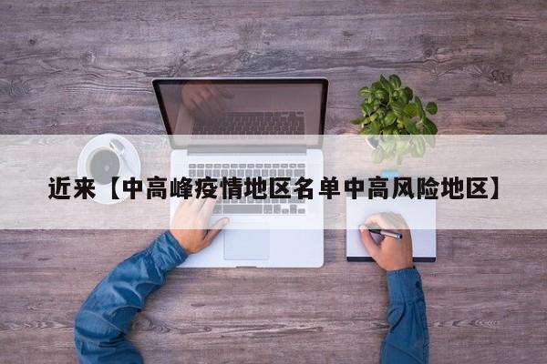 近来【中高峰疫情地区名单中高风险地区】