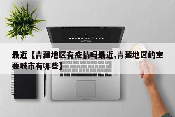 最近【青藏地区有疫情吗最近,青藏地区的主要城市有哪些】