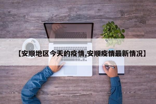【安顺地区今天的疫情,安顺疫情最新情况】