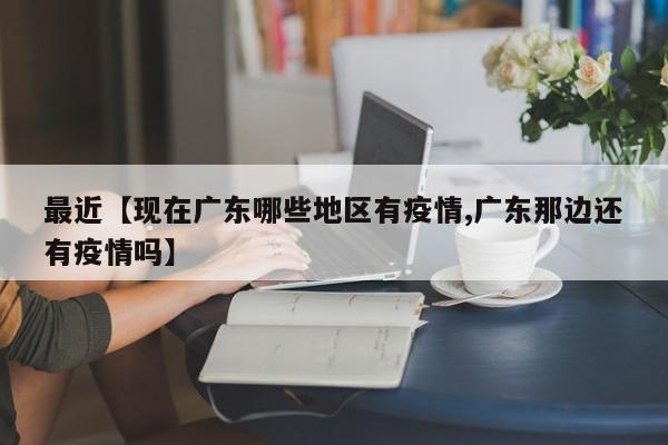 最近【现在广东哪些地区有疫情,广东那边还有疫情吗】