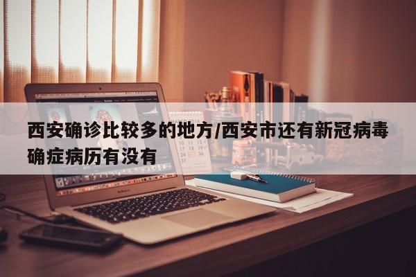 西安确诊比较多的地方/西安市还有新冠病毒确症病历有没有