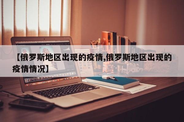 【俄罗斯地区出现的疫情,俄罗斯地区出现的疫情情况】