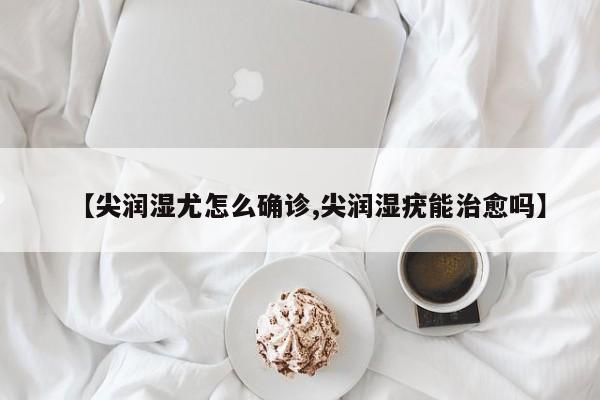 【尖润湿尤怎么确诊,尖润湿疣能治愈吗】