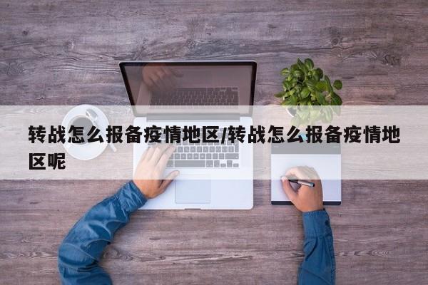 转战怎么报备疫情地区/转战怎么报备疫情地区呢